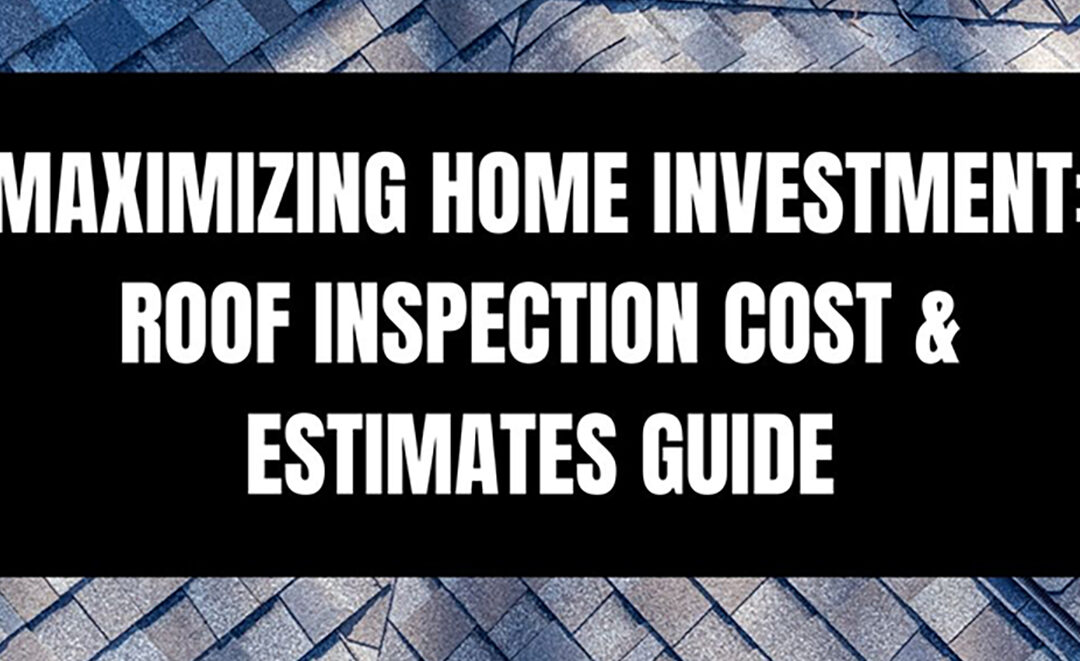 Maximizing Home Investment: Roof Inspection Cost & Estimates Guide